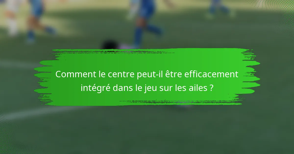 Comment le centre peut-il être efficacement intégré dans le jeu sur les ailes ?